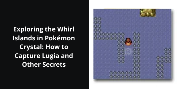 Exploring the Whirl Islands in Pokémon Crystal: How to Capture Lugia and Other Secrets